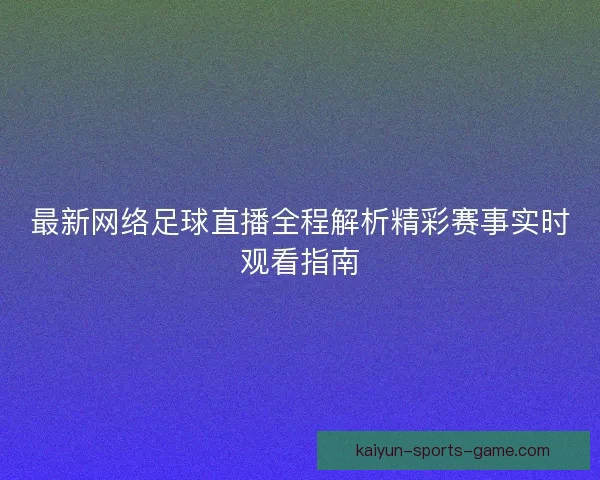 最新网络足球直播全程解析精彩赛事实时观看指南