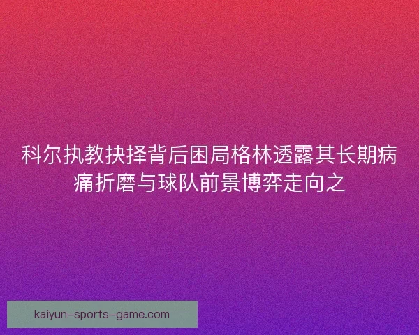 科尔执教抉择背后困局格林透露其长期病痛折磨与球队前景博弈走向之