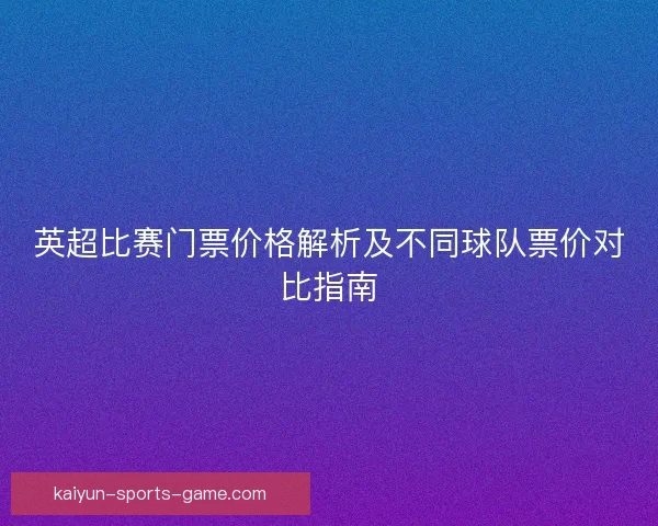 英超比赛门票价格解析及不同球队票价对比指南