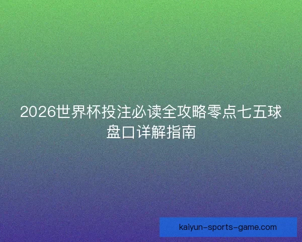 2026世界杯投注必读全攻略零点七五球盘口详解指南