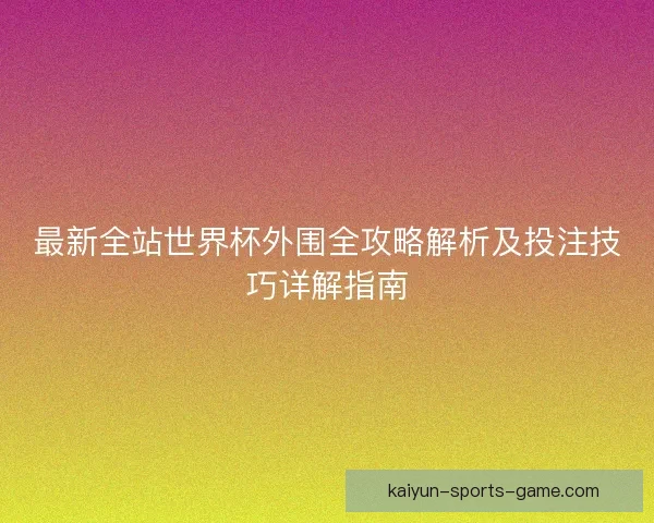 最新全站世界杯外围全攻略解析及投注技巧详解指南