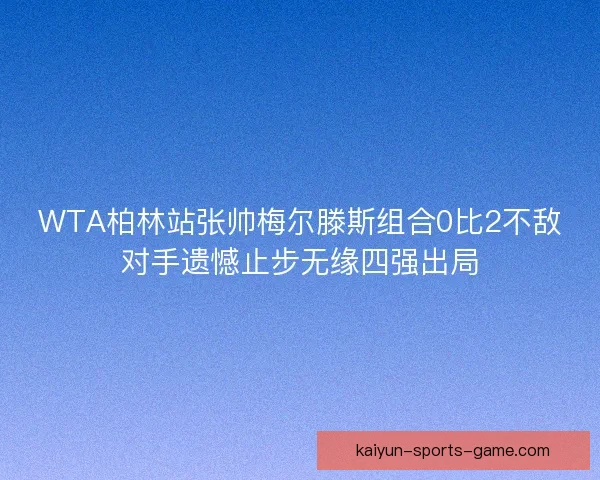 WTA柏林站张帅梅尔滕斯组合0比2不敌对手遗憾止步无缘四强出局