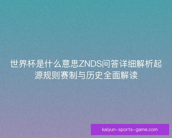 世界杯是什么意思ZNDS问答详细解析起源规则赛制与历史全面解读